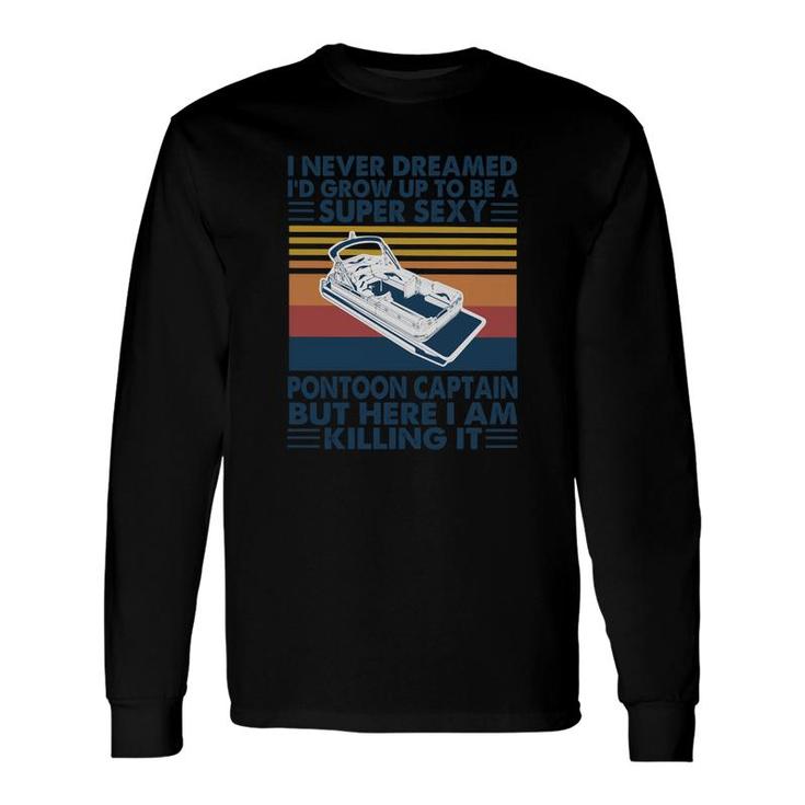 I Never Dreamed I Would Grow Up To Be A Super Sexy Pontoon Captain But Here I Am Killing It Long Sleeve T-Shirt