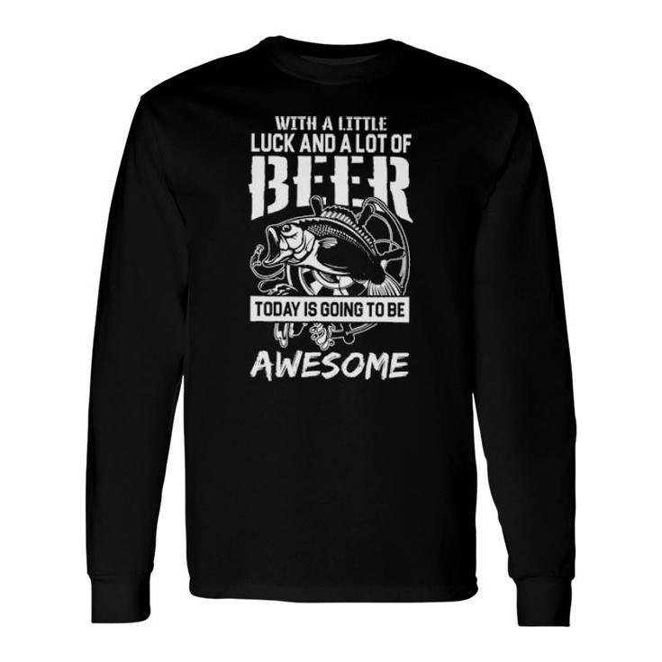 Fishing With A Little Luck And A Lot Of Beer Today Is Going To Awesome Long Sleeve T-Shirt T-Shirt
