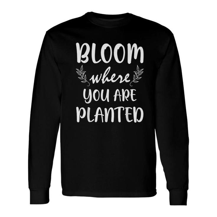 Gardening Bloom Where You Are Planted Gardener Plant Long Sleeve T-Shirt
