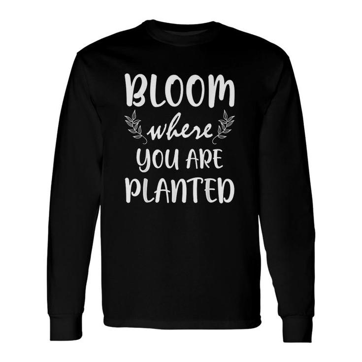 Gardening Bloom Where You Are Planted Gardener Plant Long Sleeve T-Shirt