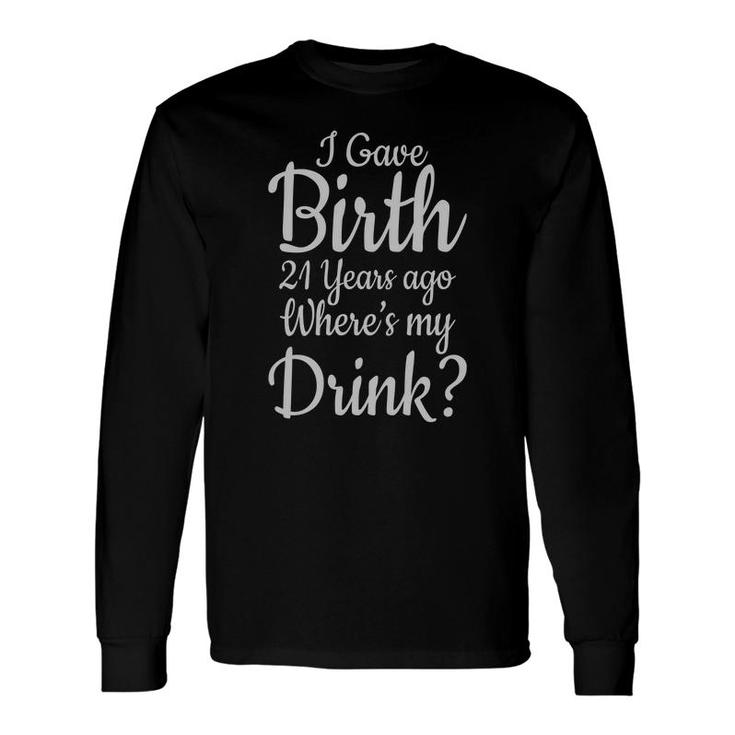 I Gave Birth 21 Years Ago Where My Drink Birthday Long Sleeve T-Shirt