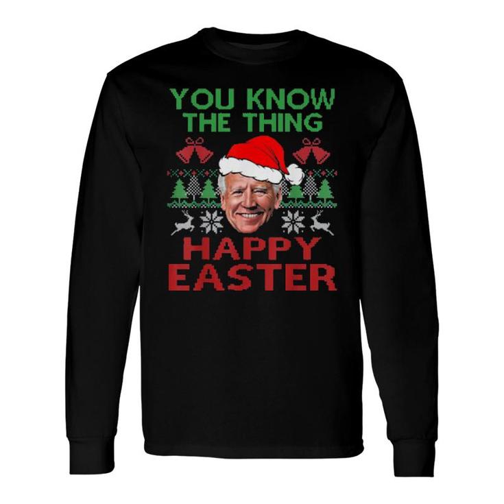 Happy Christmas Biden You Know The Thing Happy Easter Christmas Ugly Tee Long Sleeve T-Shirt