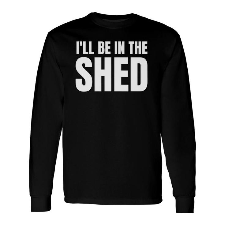 I'll Be In The Shed s Long Sleeve T-Shirt T-Shirt