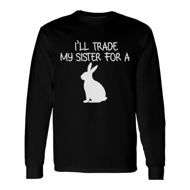 I'll Trade My Sister For A Bunny Long Sleeve T-Shirt T-Shirt