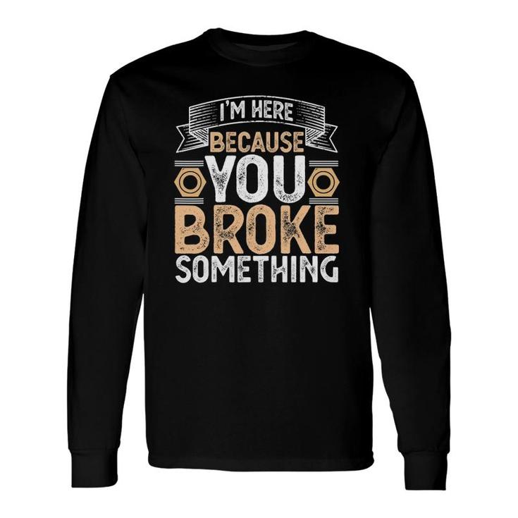 I'm Here Because You Broke Something Handyman Father's Day Long Sleeve T-Shirt