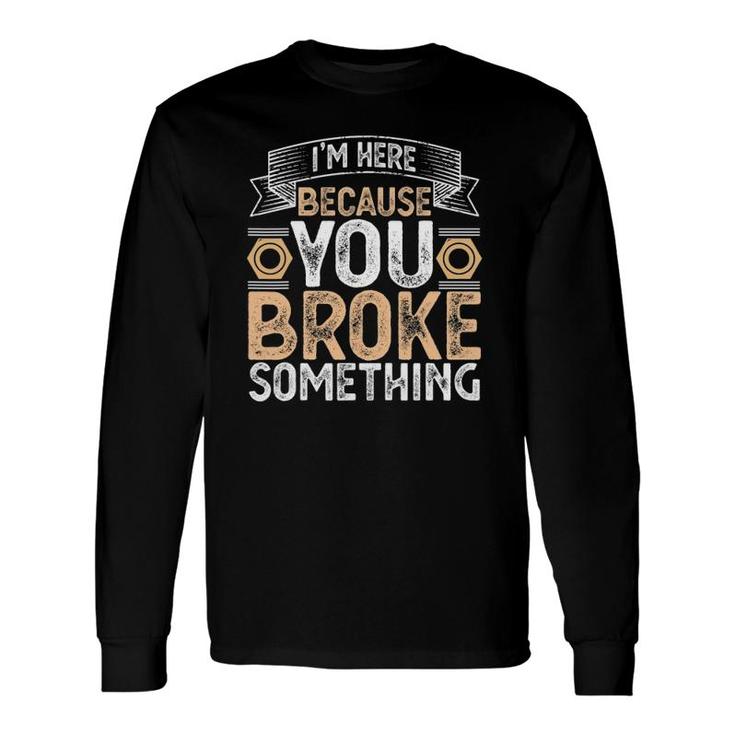 I'm Here Because You Broke Something Handyman Father's Day Long Sleeve T-Shirt T-Shirt