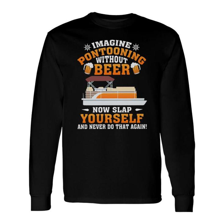 Imagine Pontooning Without Beer Now Slap Yourself And Never Do That Again S Long Sleeve T-Shirt