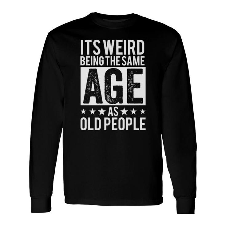 It’S Weird Being The Same Age As Old People Tee Long Sleeve T-Shirt
