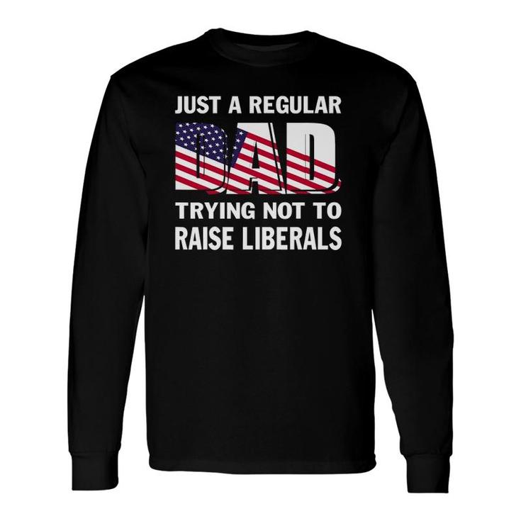 Just A Regular Dad Trying Not To Raise Liberals Fathers Long Sleeve T-Shirt T-Shirt