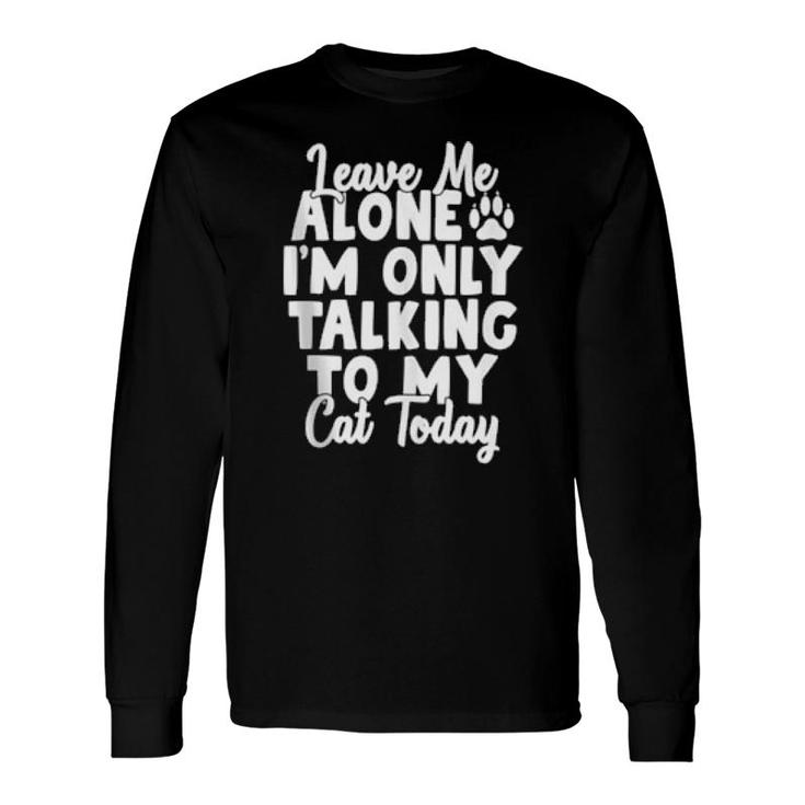 Leave Me Alone I’M Only Talking To My Cat Today Cats Long Sleeve T-Shirt T-Shirt