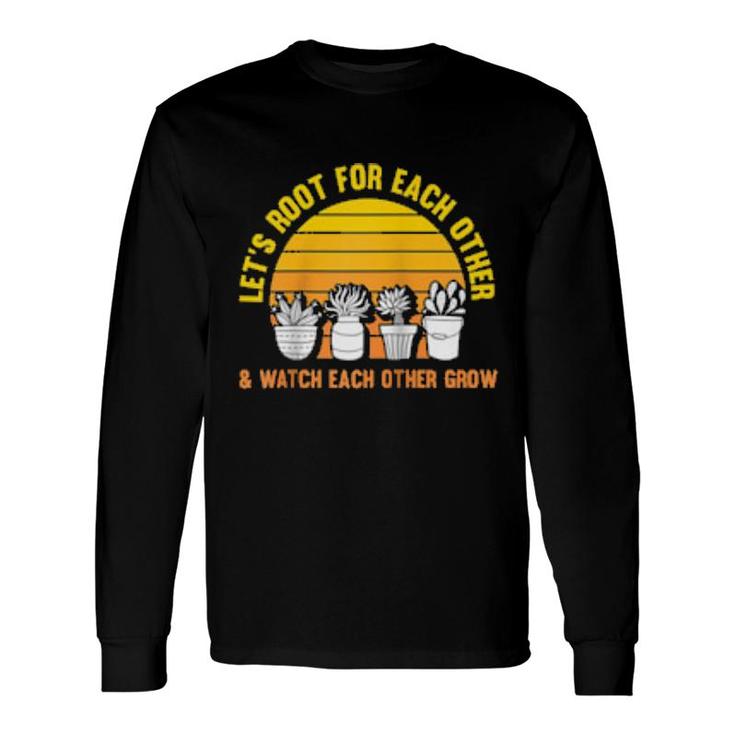 Let's Root For Each Other And Watch Each Other Grow Garden Long Sleeve T-Shirt