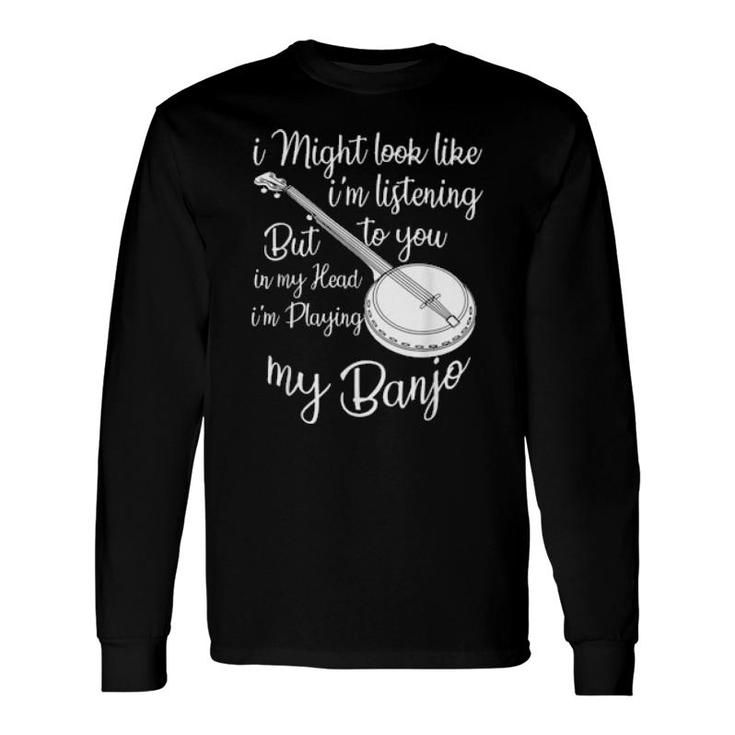 I Might Look Like I'm Listening To You Music Playing Banjo Long Sleeve T-Shirt T-Shirt