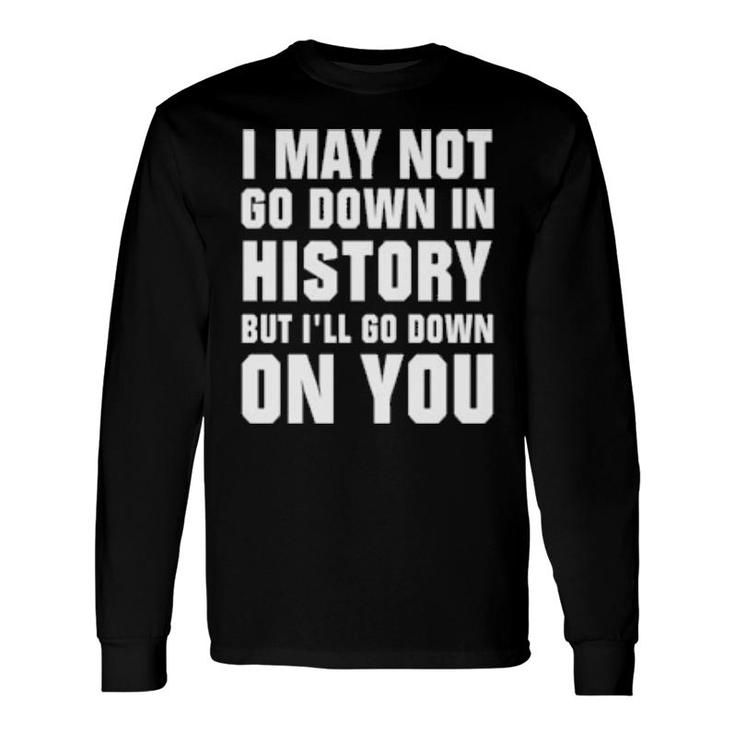 I May Not Go Down In History But I’Ll Go Down On You Long Sleeve T-Shirt T-Shirt