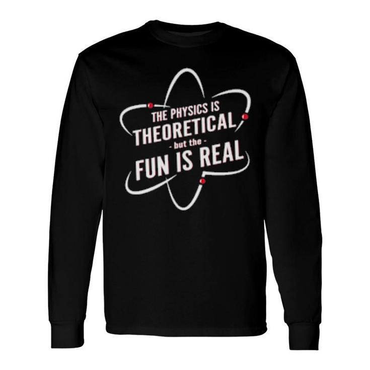 The Physics Is Theoretical But The Fun Is Real Long Sleeve T-Shirt