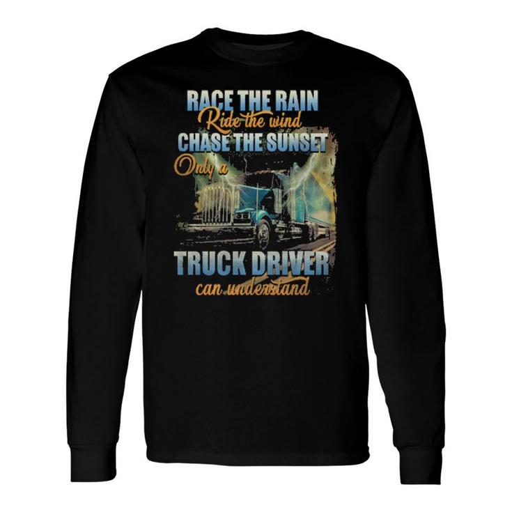 Race The Rain Ride The Wind Chase The Sunset Only A Truck Driver Can Understand Long Sleeve T-Shirt T-Shirt