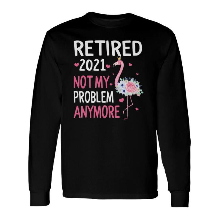 Retired 2021 Not My Problem Anymore Flamingo Retirement Long Sleeve T-Shirt T-Shirt