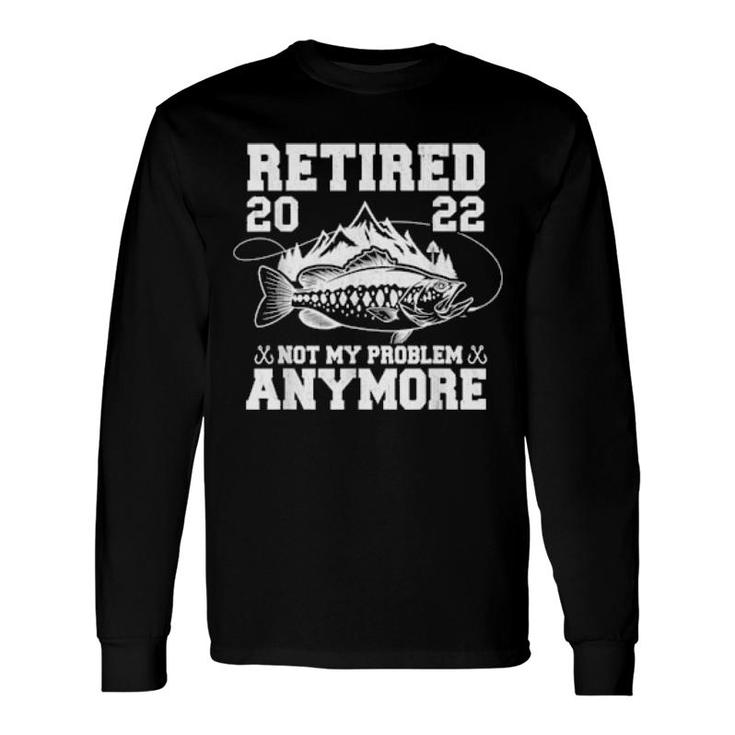 Retired 2022 Not My Problem Anymore Fishing Retirement Long Sleeve T-Shirt T-Shirt