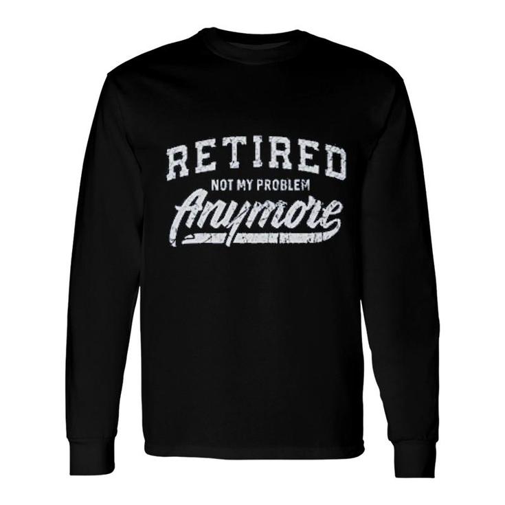 Retired Not My Problem Anymore Long Sleeve T-Shirt T-Shirt