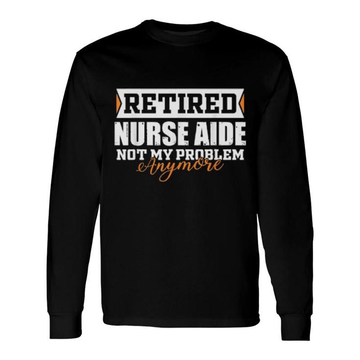 Retired Nurse Aide, Not My Problem Anymore Retirement Long Sleeve T-Shirt T-Shirt