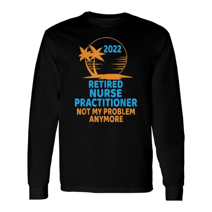 Retired Nurse Practitioner 2022 Not My Problem Anymore Long Sleeve T-Shirt T-Shirt