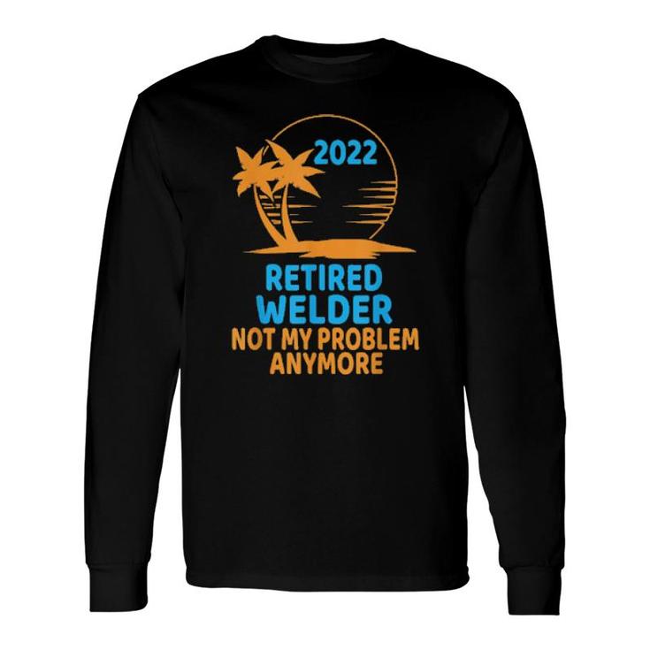 Retired Welder 2022 Not My Problem Anymore Long Sleeve T-Shirt T-Shirt