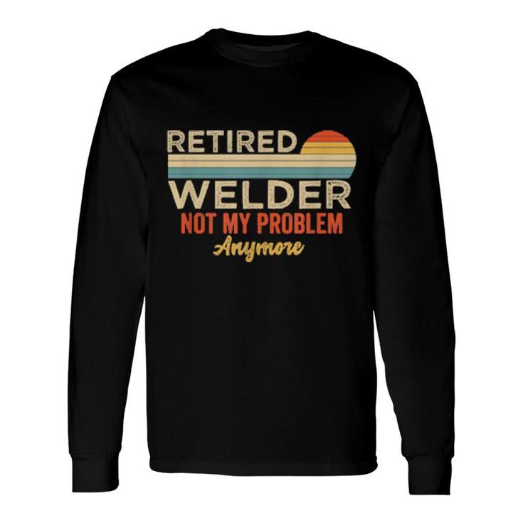 Retired Welder Not My Problem Anymore Welding Saying Long Sleeve T-Shirt T-Shirt