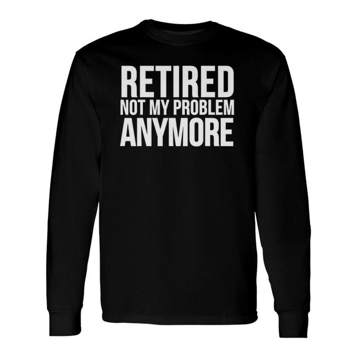 Retirement Retired Not My Problem Anymore Long Sleeve T-Shirt T-Shirt