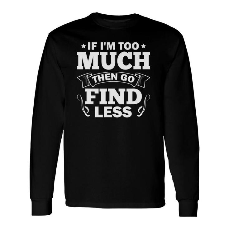 Sarcasm Sarcastic Saying If I'm Too Much Then Go Find Less Long Sleeve T-Shirt T-Shirt
