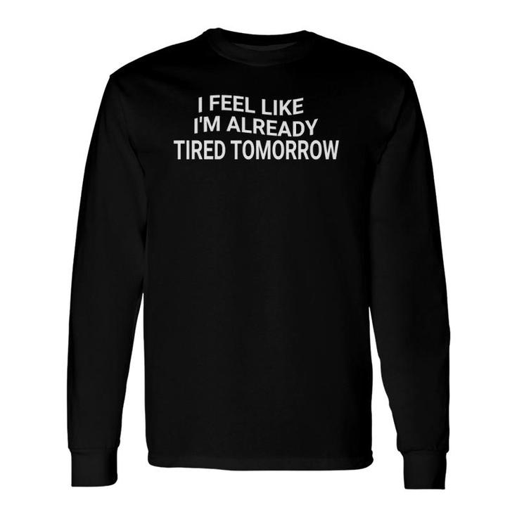 Sarcastic I Feel Like I'm Already Tired Tomorrow Long Sleeve T-Shirt T-Shirt
