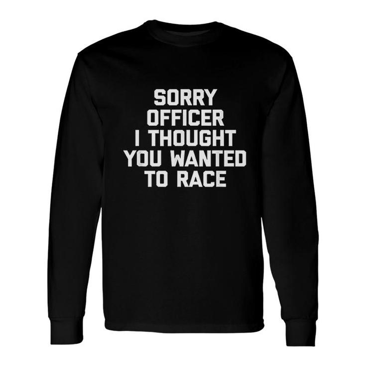 Sorry Officer I Thought You Wanted To Race Long Sleeve T-Shirt T-Shirt