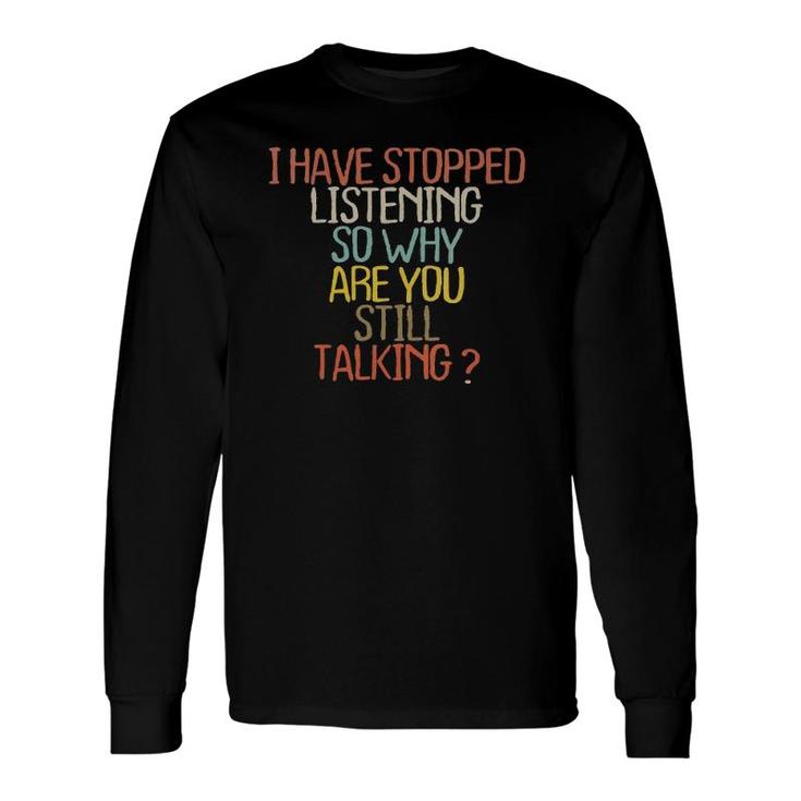 I Have Stopped Listening So Why Are You Still Talking Long Sleeve T-Shirt