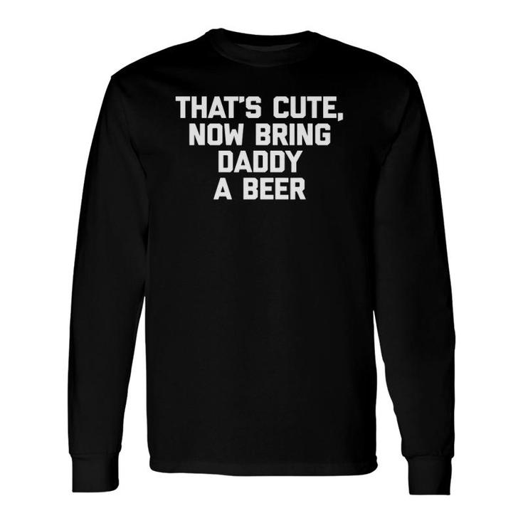 That's Cute Now Bring Daddy A Beer Saying Dad Long Sleeve T-Shirt T-Shirt
