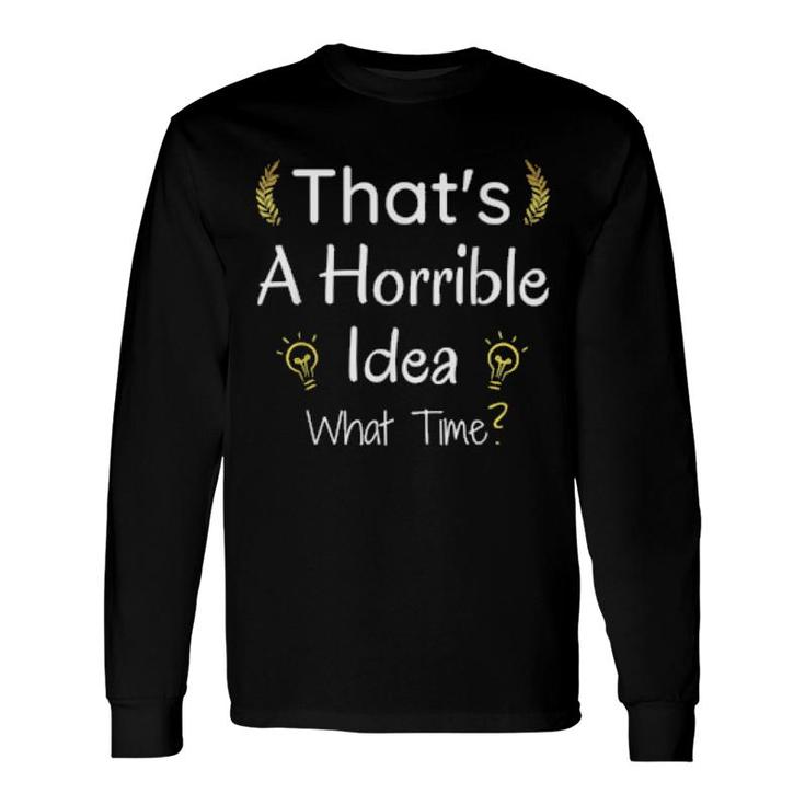 Thats A Horrible Idea What Time Long Sleeve T-Shirt