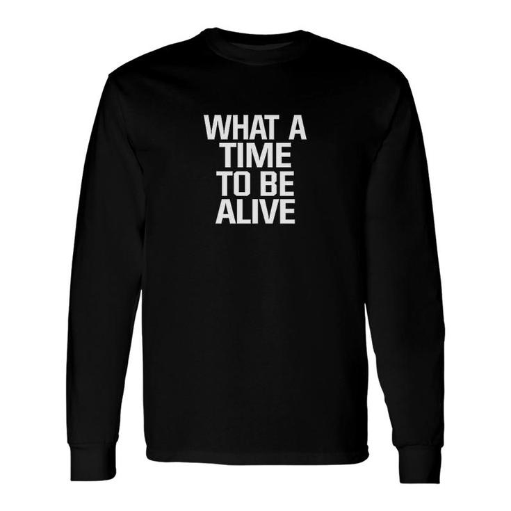 What A Time To Be Alive Long Sleeve T-Shirt