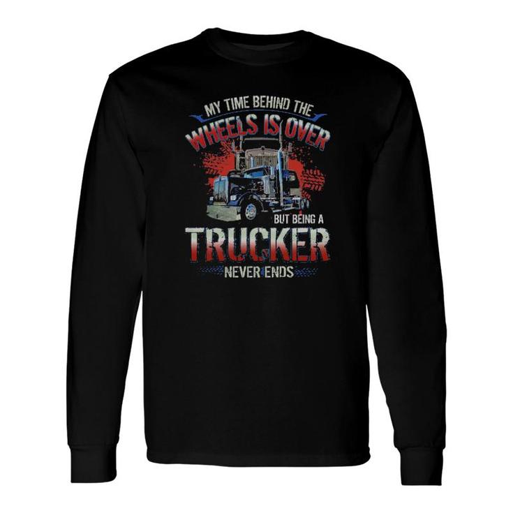 My Time Behind The Wheels Is Over But Being A Trucker Never Ends Long Sleeve T-Shirt