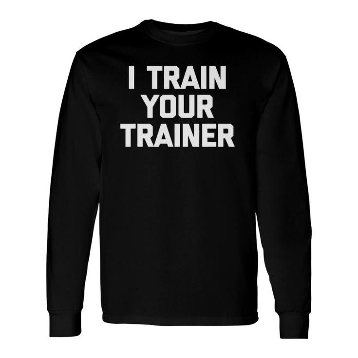 I Train Your Trainer Cool Training Gym Workout Long Sleeve T-Shirt