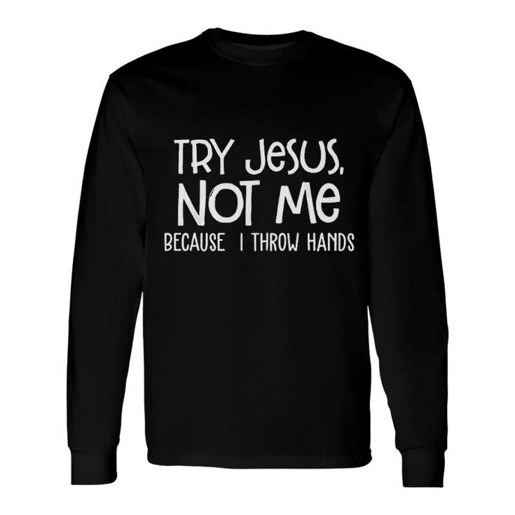 Try Jesus Not Me Because I Throw Hands Long Sleeve T-Shirt T-Shirt