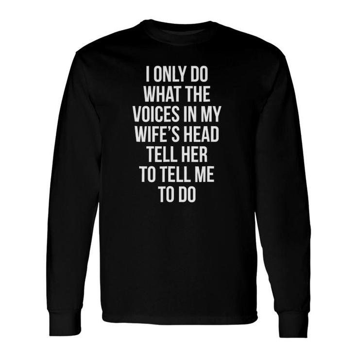 I Only Do What The Voices In My Wife's Head Long Sleeve T-Shirt T-Shirt