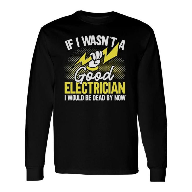 If I Wasn't A Good Electrician I'd Be Dead Electrician Long Sleeve T-Shirt T-Shirt