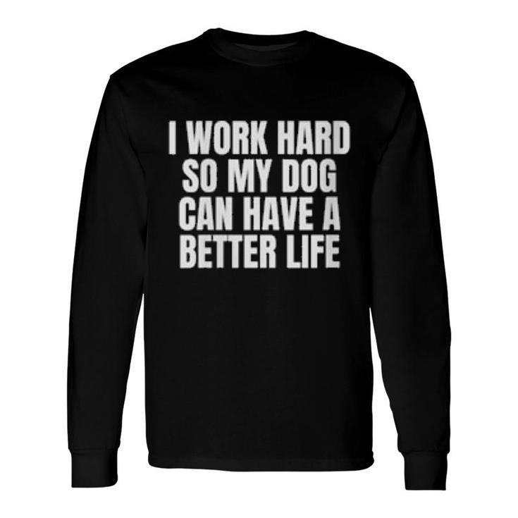 I Work Hard So My Dog Can Have A Better Life Long Sleeve T-Shirt