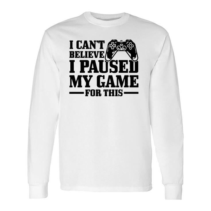 I Can't Believe I Paused My Game For This Gaming Gamer Long Sleeve T-Shirt T-Shirt