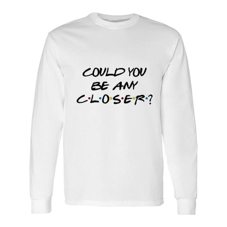 Could You Be Any Closer Long Sleeve T-Shirt