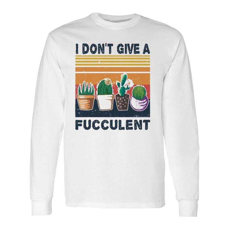 I Don't Give A Fucculent Cactus Succulents Plants Gardening Long Sleeve T-Shirt