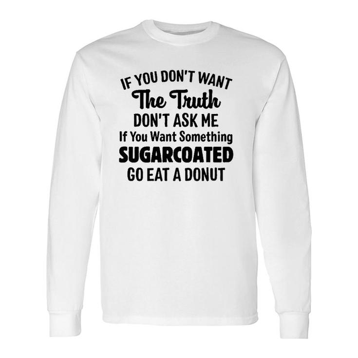 If You Don't Want The Truth Don't Ask Me If You Want Something Sugarcoated Go Eat A Donut Long Sleeve T-Shirt