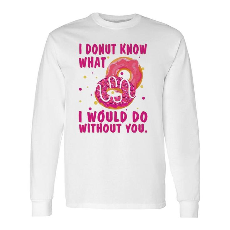 I Donut Know What I Would Do Without You Long Sleeve T-Shirt