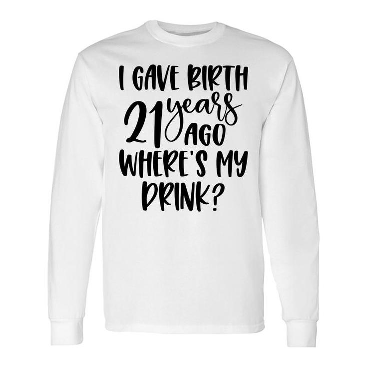 I Gave Birth 21 Years Ago Where My Drink Birthday Long Sleeve T-Shirt