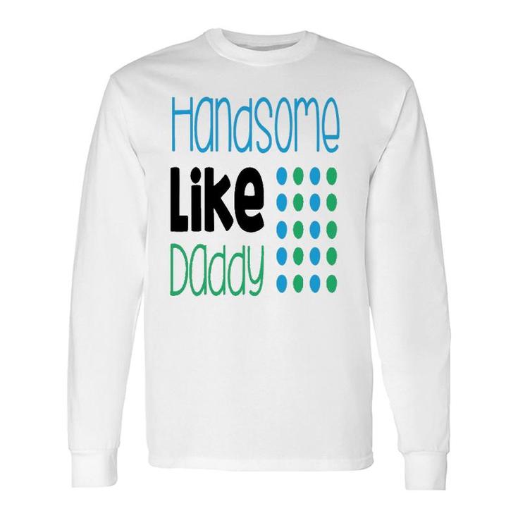 Handsome Like Daddy Parents Quote Long Sleeve T-Shirt T-Shirt