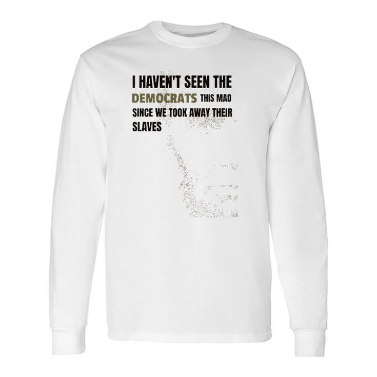I Haven't Seen The Democrats This Mad Took Away Slaves Long Sleeve T-Shirt T-Shirt