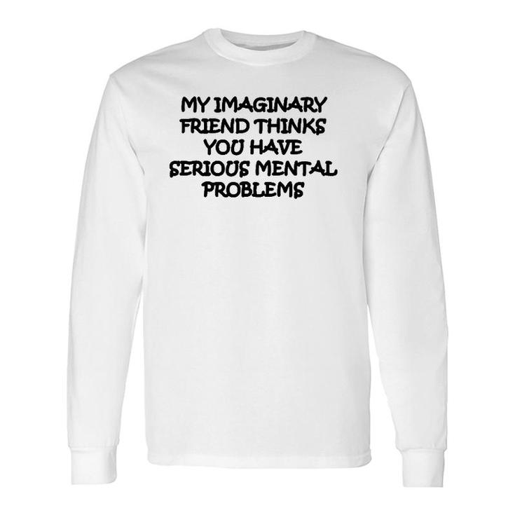 My Imaginary Friend Thinks You Have Serious Mental Problems Long Sleeve T-Shirt T-Shirt