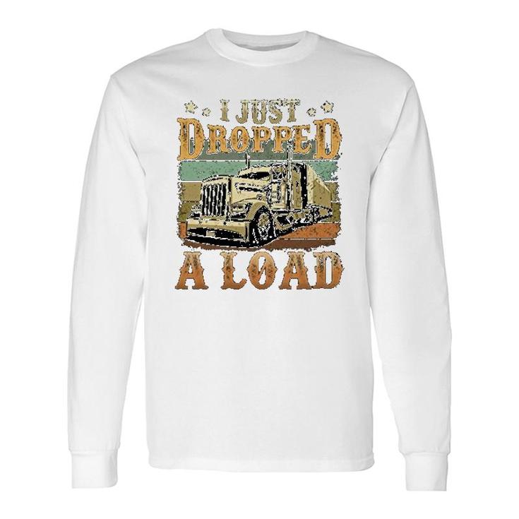 I Just Dropped A Load Trucker For Long Sleeve T-Shirt T-Shirt